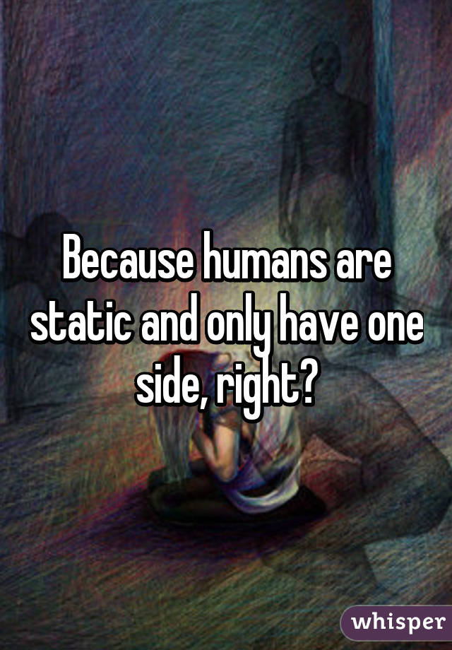 Because humans are static and only have one side, right?