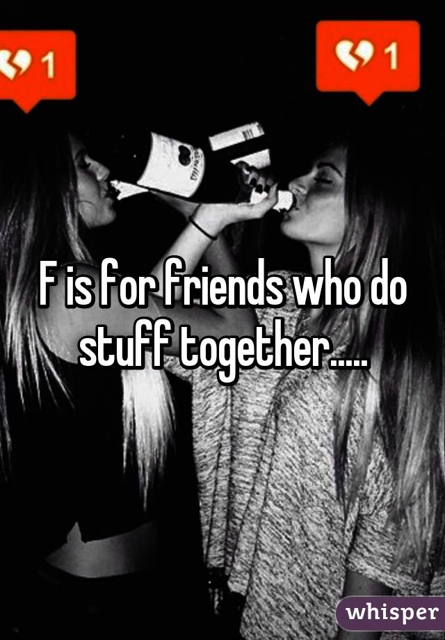 F is for friends who do stuff together.....