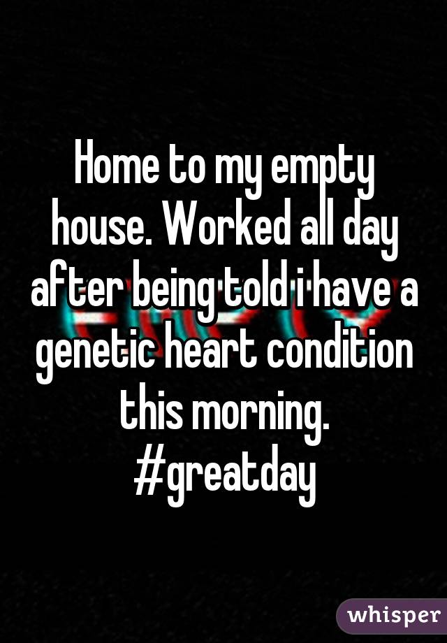 Home to my empty house. Worked all day after being told i have a genetic heart condition this morning. #greatday