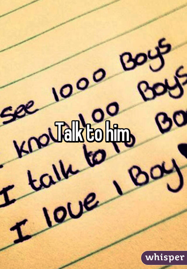 Talk to him 