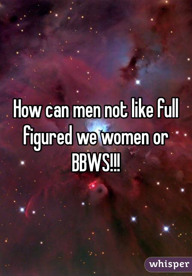 How can men not like full figured we women or BBWS!!! 