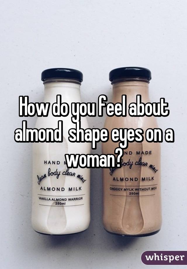 How do you feel about almond  shape eyes on a woman?