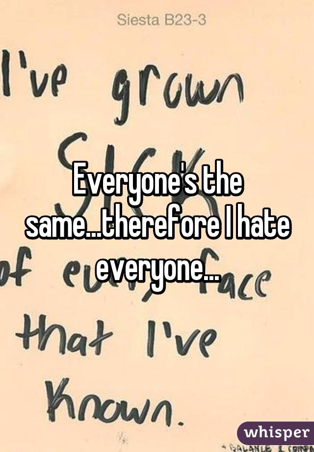 Everyone's the same...therefore I hate everyone...