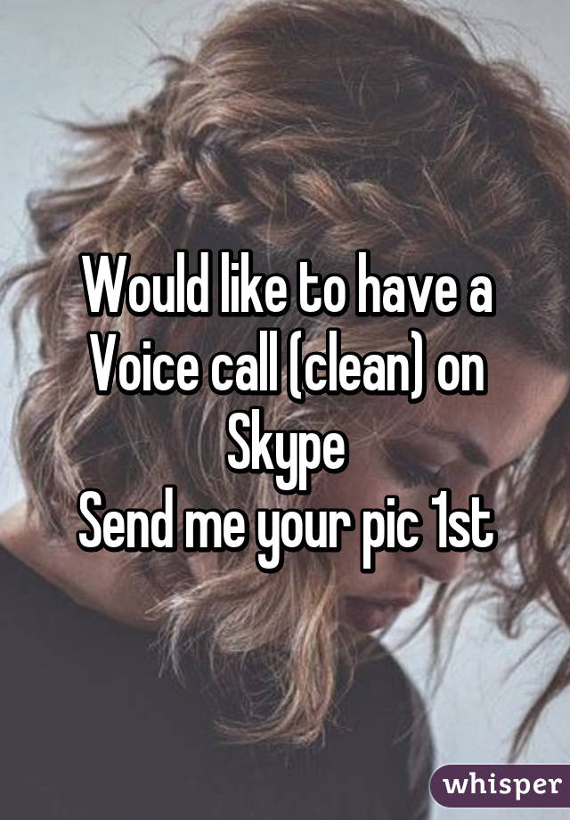 Would like to have a
Voice call (clean) on Skype
Send me your pic 1st