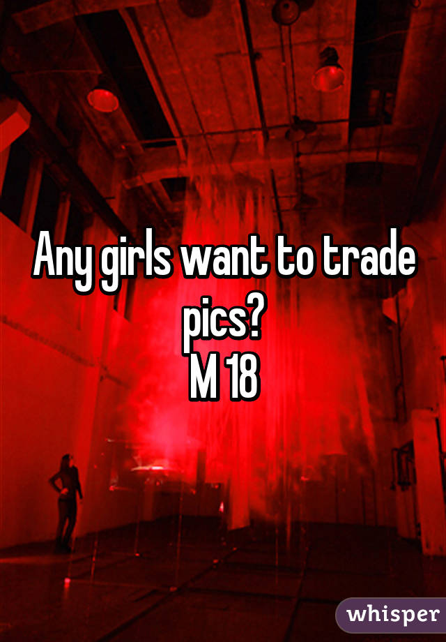 Any girls want to trade pics?
M 18