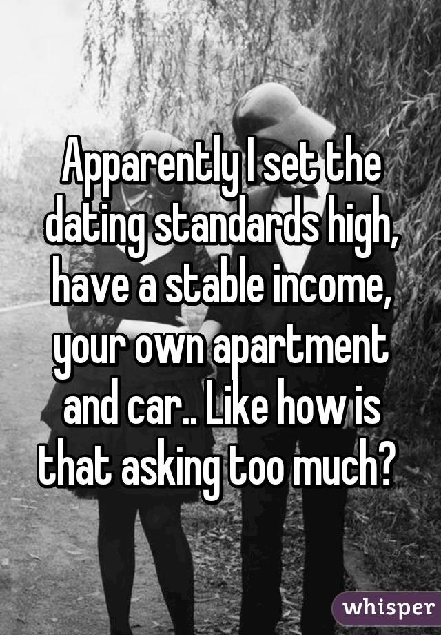 Apparently I set the dating standards high, have a stable income, your own apartment and car.. Like how is that asking too much? 