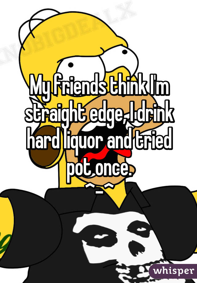 My friends think I'm straight edge, I drink hard liquor and tried pot once.
^-^