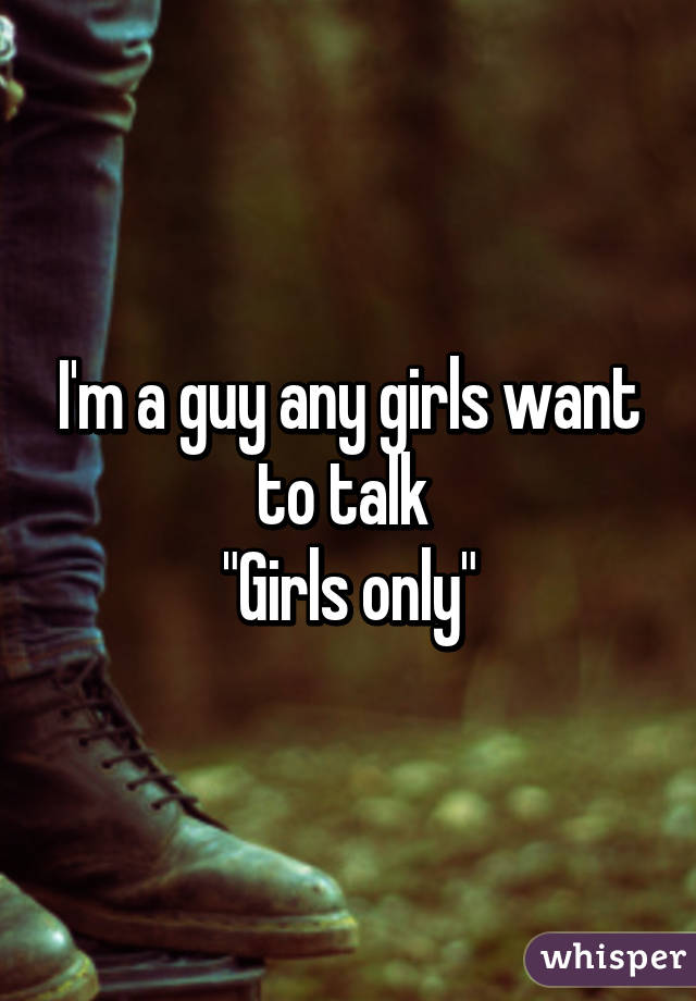 I'm a guy any girls want to talk 
"Girls only"