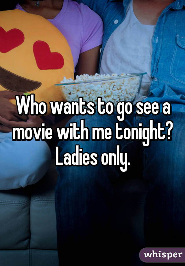 Who wants to go see a movie with me tonight?  Ladies only. 