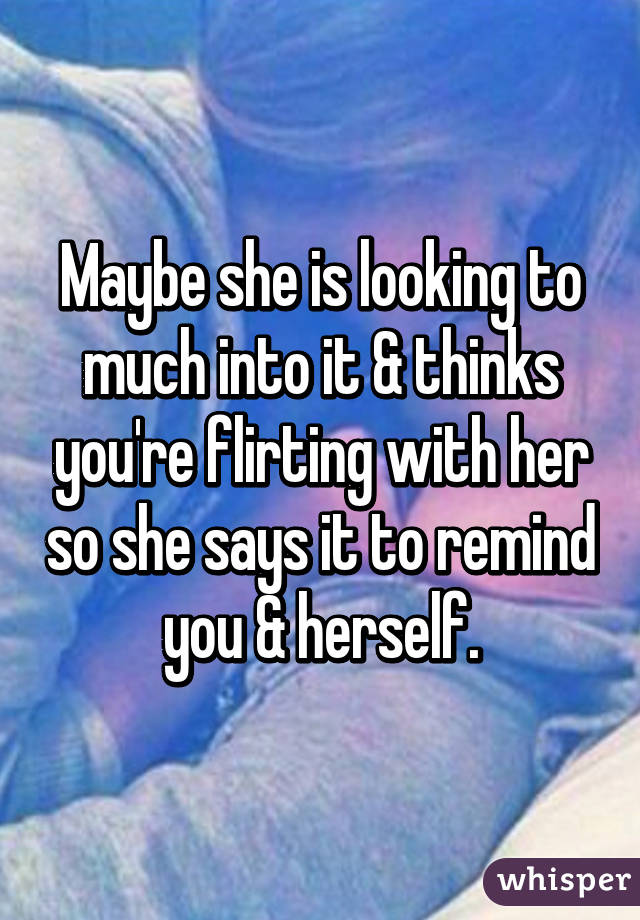 Maybe she is looking to much into it & thinks you're flirting with her so she says it to remind you & herself.