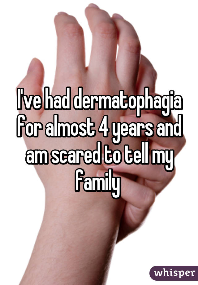 I've had dermatophagia for almost 4 years and am scared to tell my family 