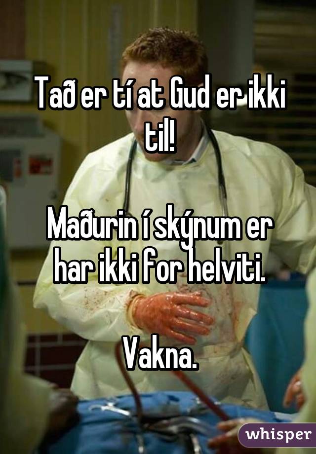 Tað er tí at Gud er ikki til!

Maðurin í skýnum er har ikki for helviti.

Vakna.