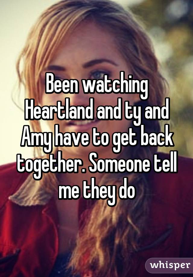 Been watching Heartland and ty and Amy have to get back together. Someone tell me they do