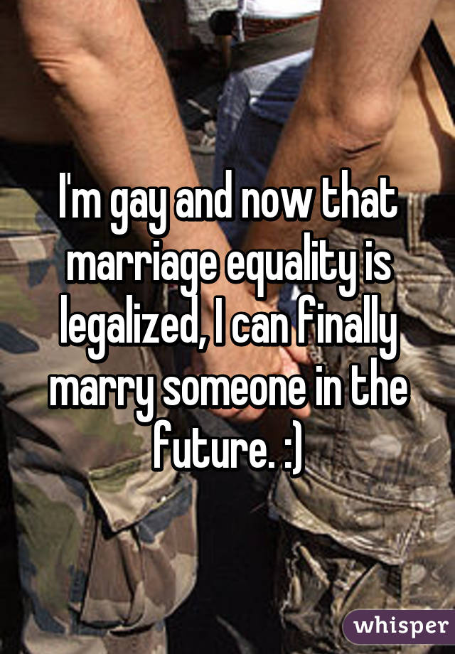 I'm gay and now that marriage equality is legalized, I can finally marry someone in the future. :)