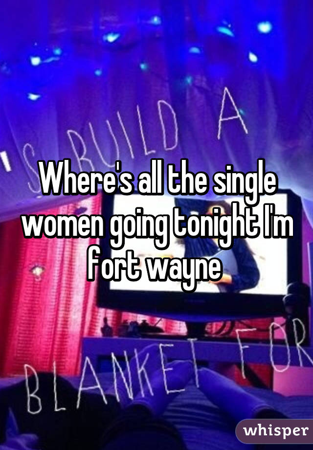 Where's all the single women going tonight I'm fort wayne 