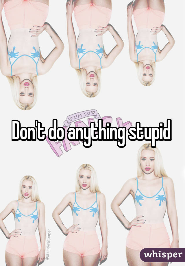 Don't do anything stupid 