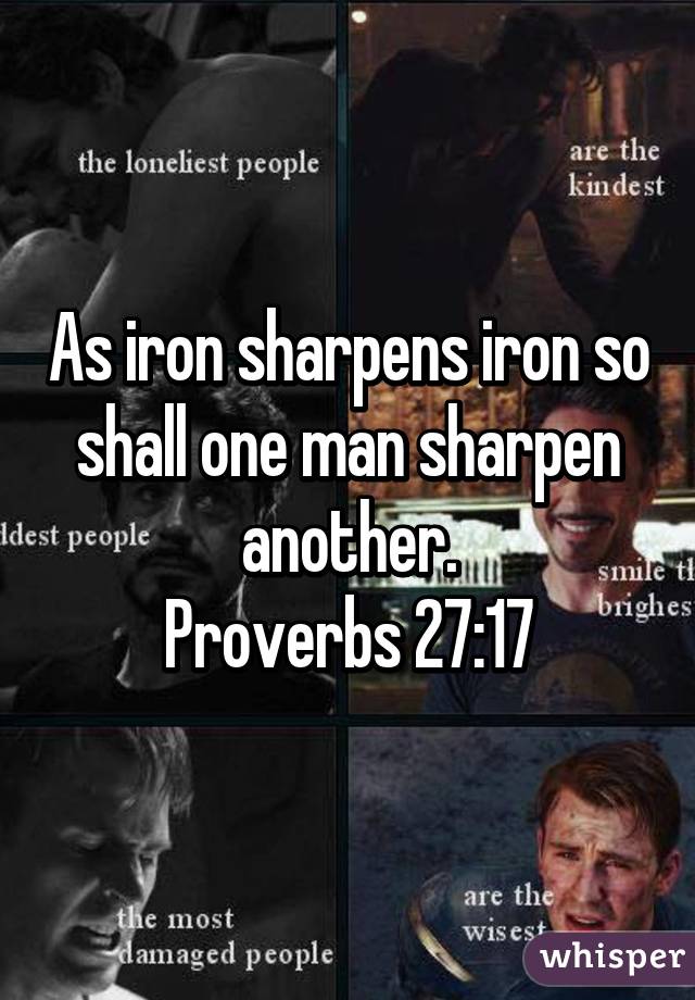 As iron sharpens iron so shall one man sharpen another.
Proverbs 27:17