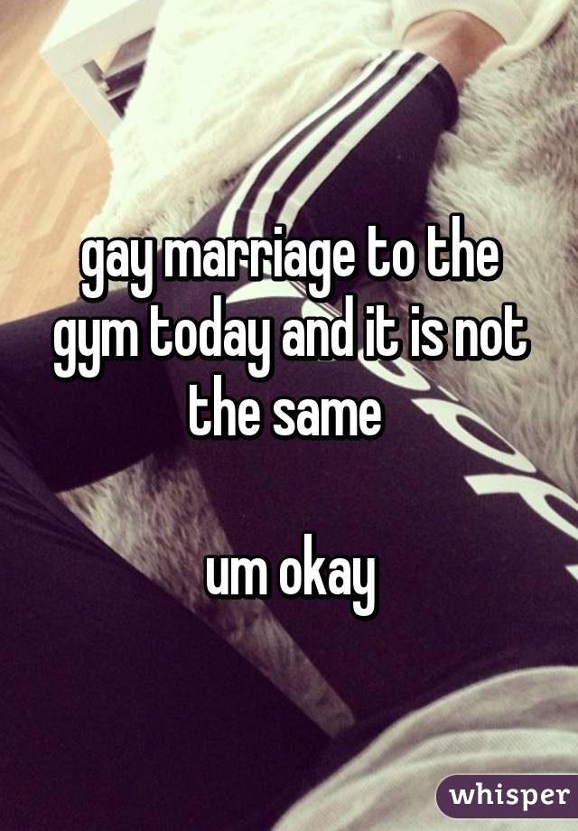 gay marriage to the gym today and it is not the same 

um okay