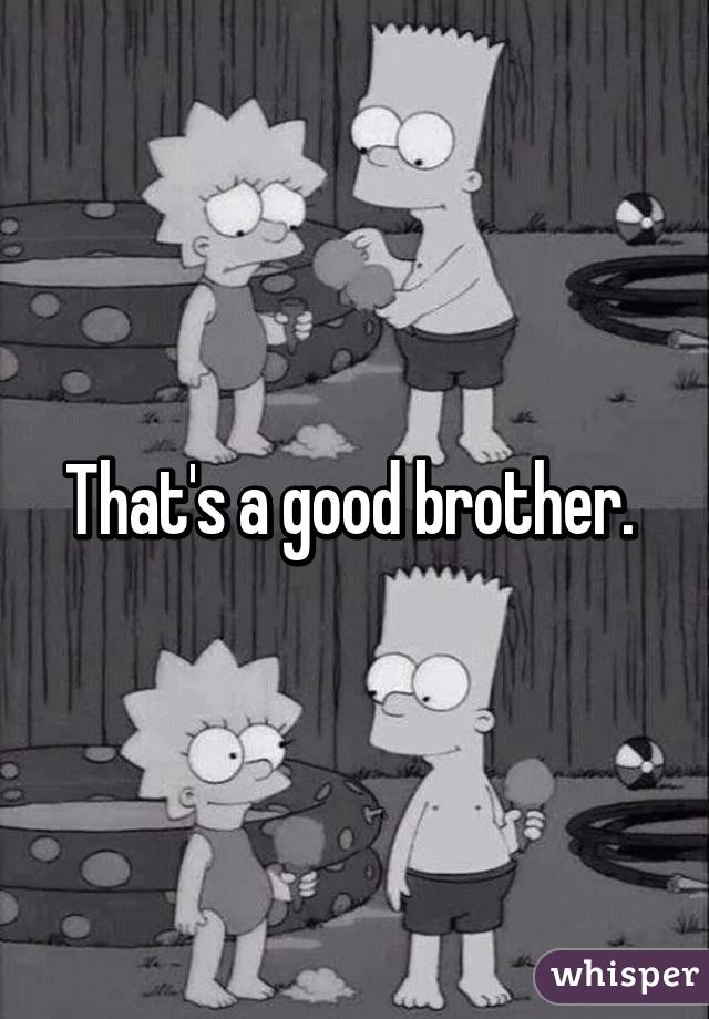 That's a good brother. 