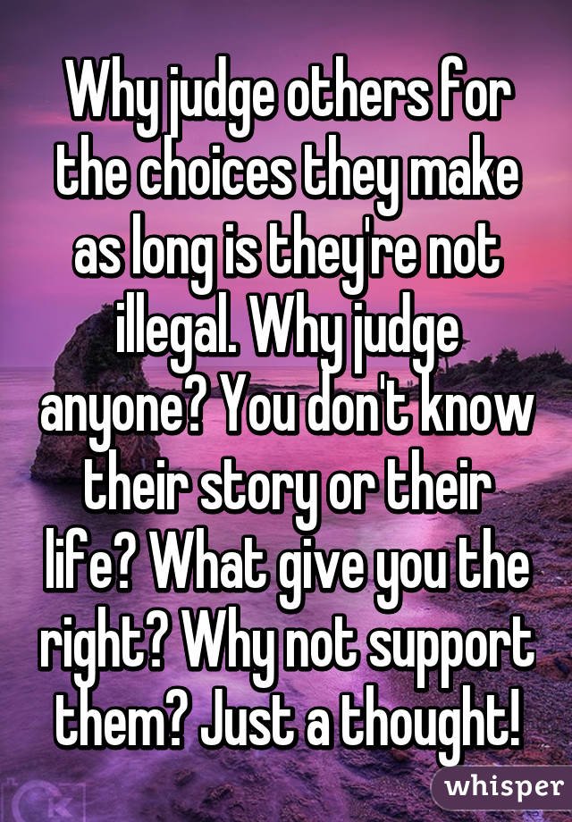 Why judge others for the choices they make as long is they're not illegal. Why judge anyone? You don't know their story or their life? What give you the right? Why not support them? Just a thought!