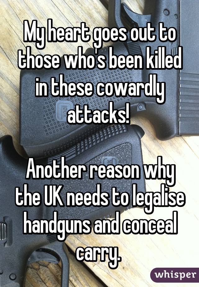 My heart goes out to those who's been killed in these cowardly attacks! 

Another reason why the UK needs to legalise handguns and conceal carry. 