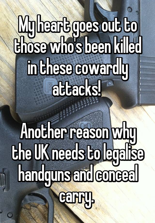 My heart goes out to those who's been killed in these cowardly attacks! 

Another reason why the UK needs to legalise handguns and conceal carry. 