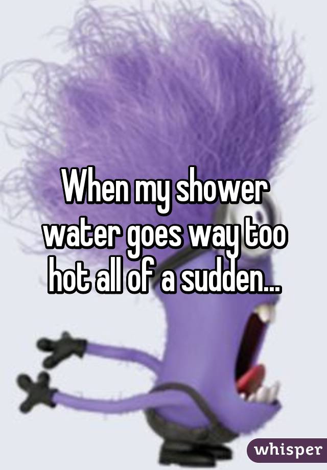 When my shower water goes way too hot all of a sudden...