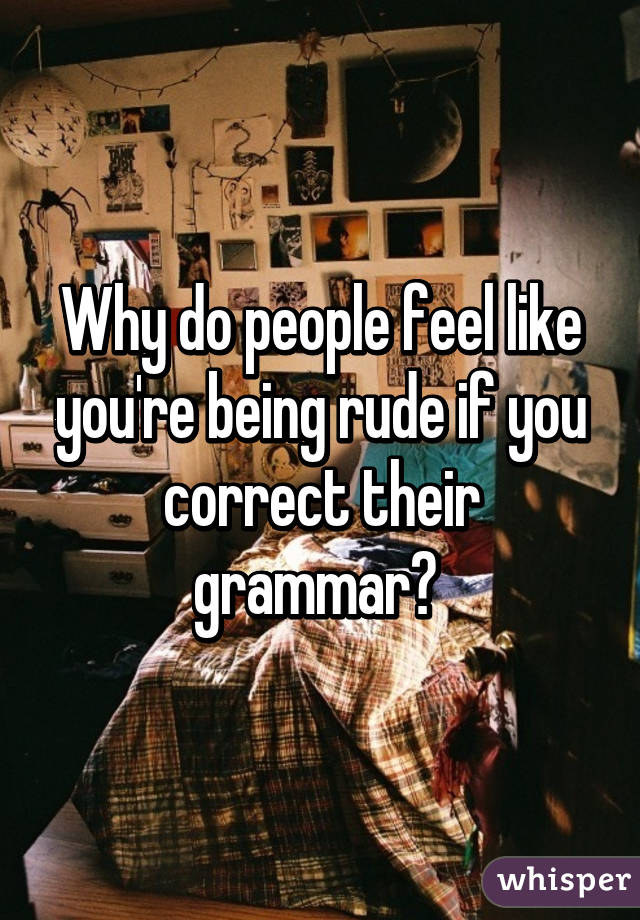 Why do people feel like you're being rude if you correct their grammar? 