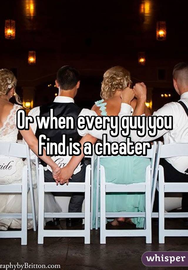 Or when every guy you find is a cheater