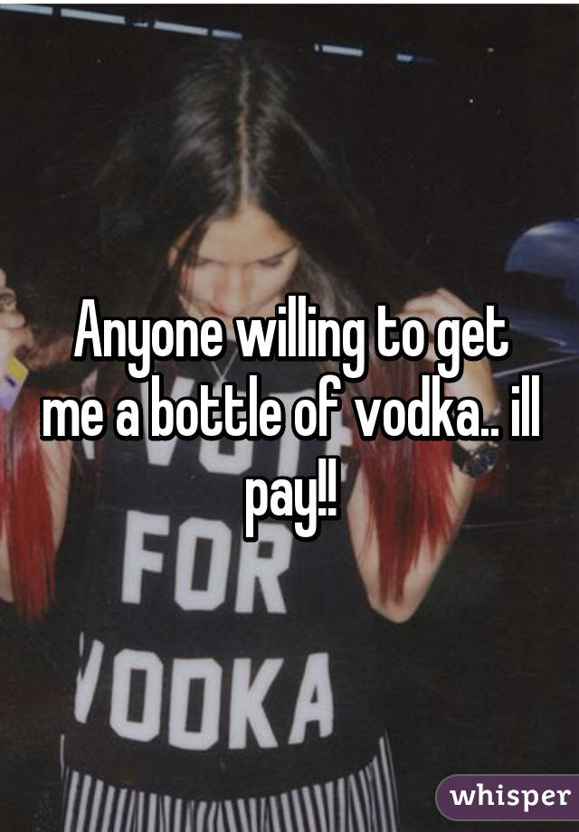 Anyone willing to get me a bottle of vodka.. ill pay!!