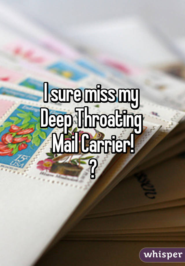 I sure miss my 
Deep Throating 
Mail Carrier!
😧