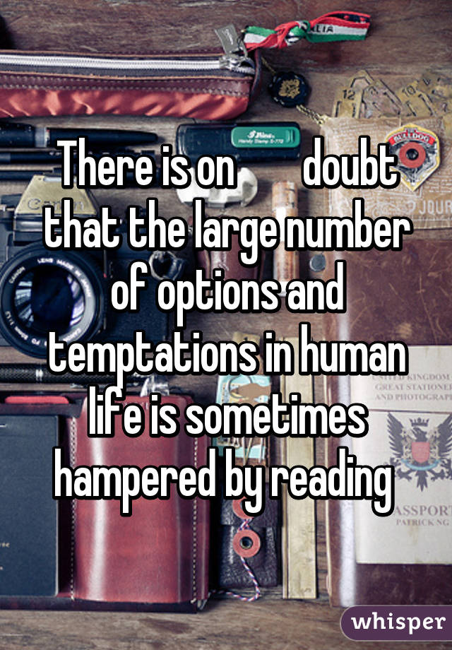 There is on        doubt that the large number of options and temptations in human life is sometimes hampered by reading 