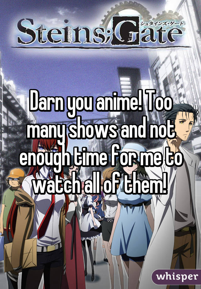 Darn you anime! Too many shows and not enough time for me to watch all of them! 