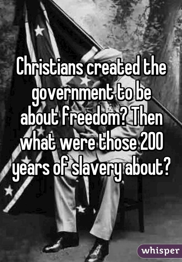 Christians created the government to be about freedom? Then what were those 200 years of slavery about? 