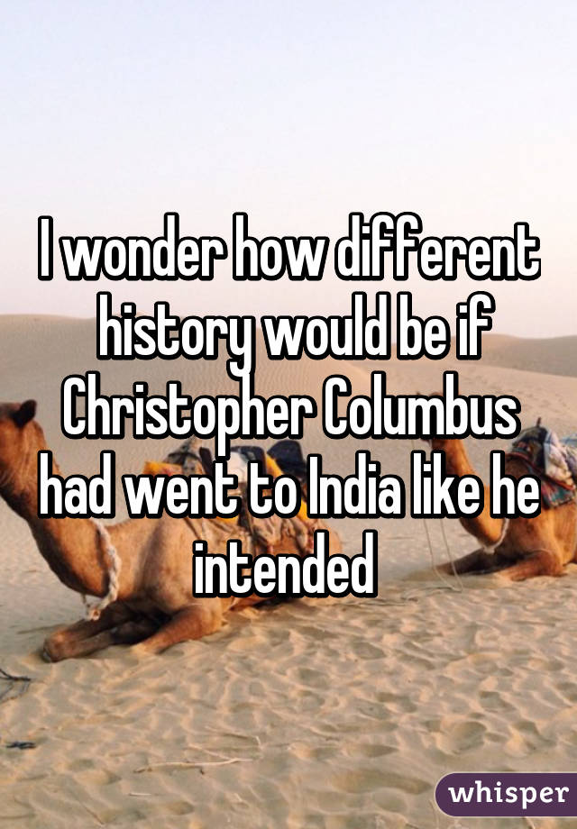 I wonder how different  history would be if Christopher Columbus had went to India like he intended 