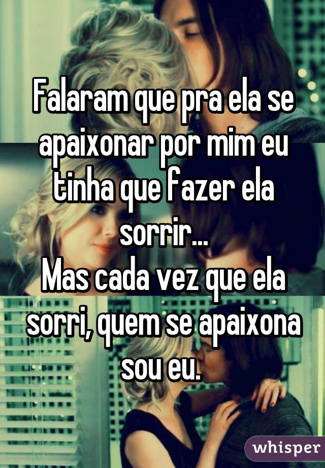 Falaram que pra ela se apaixonar por mim eu tinha que fazer ela sorrir...
Mas cada vez que ela sorri, quem se apaixona sou eu. 