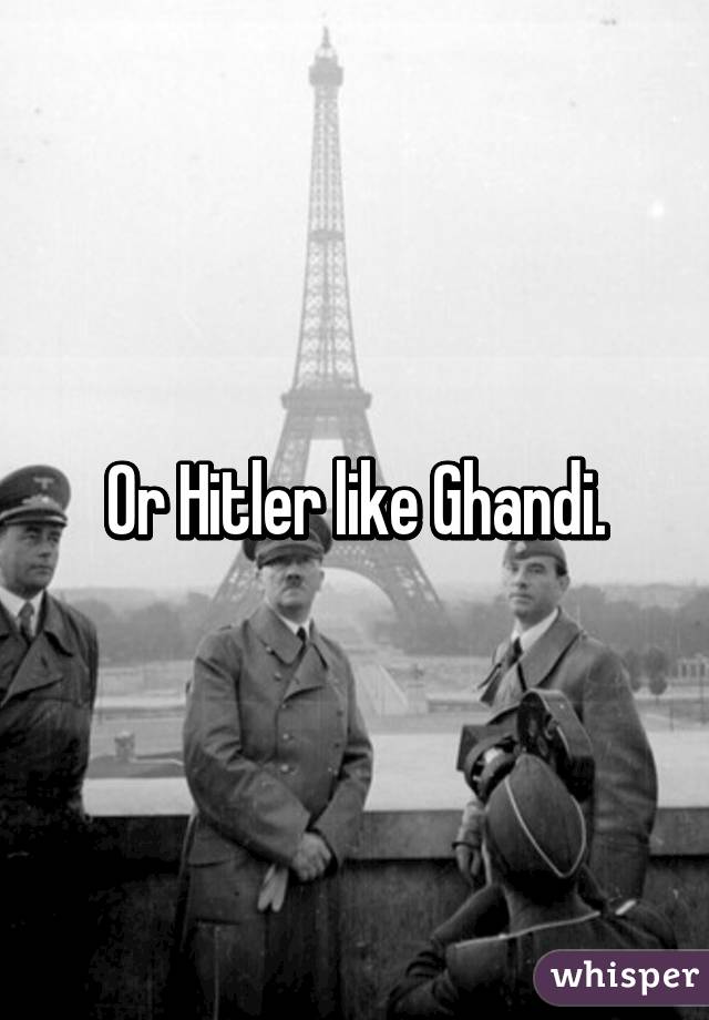 Or Hitler like Ghandi.