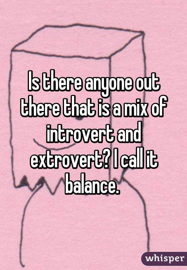 Is there anyone out there that is a mix of introvert and extrovert? I call it balance. 