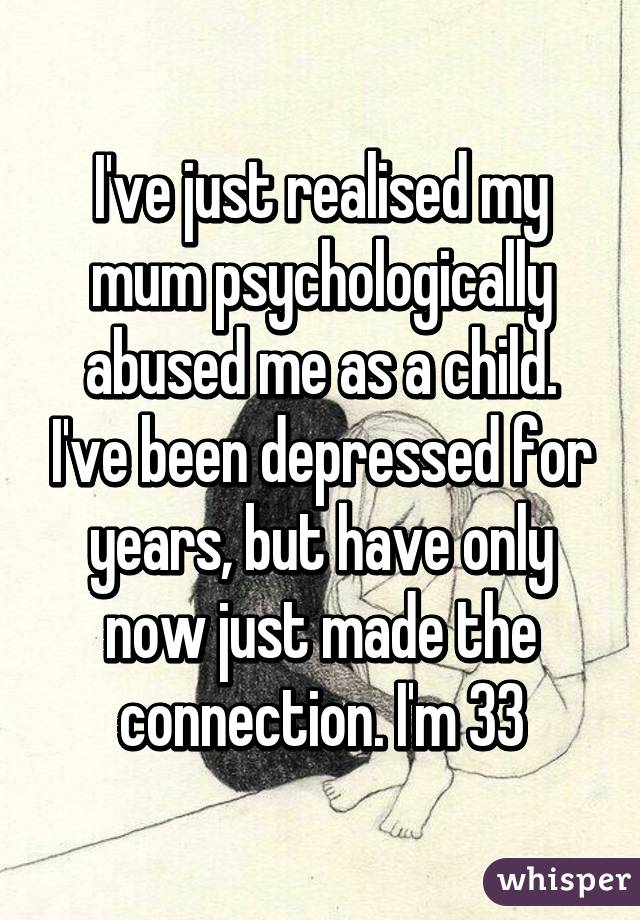 I've just realised my mum psychologically abused me as a child. I've been depressed for years, but have only now just made the connection. I'm 33