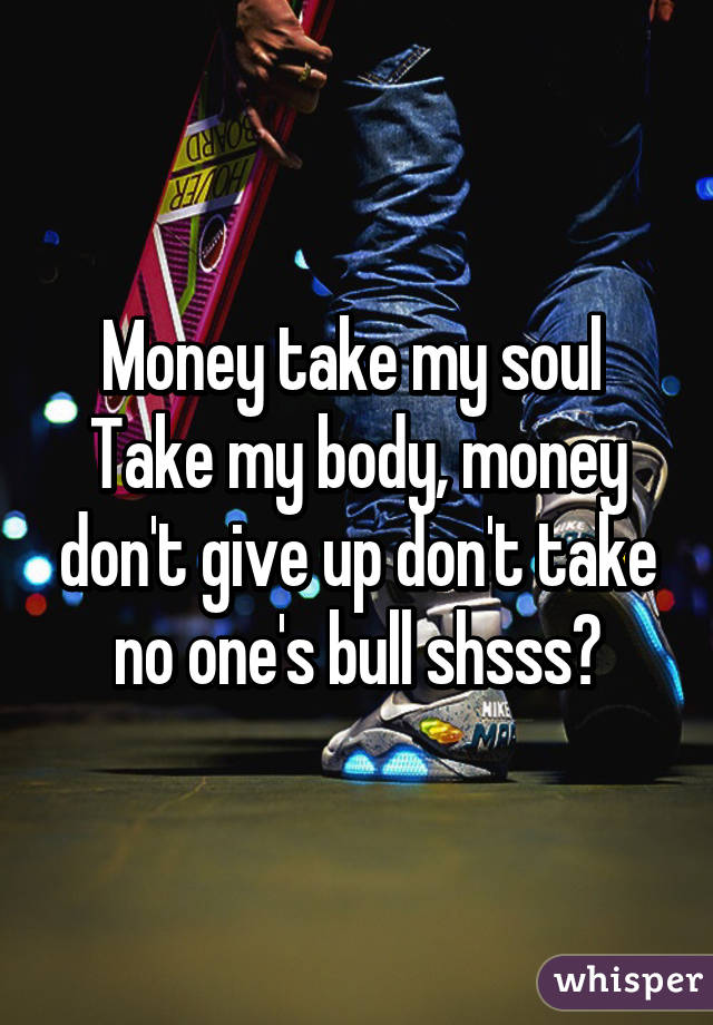 Money take my soul 
Take my body, money don't give up don't take no one's bull shsss?