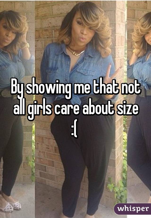 By showing me that not all girls care about size :( 