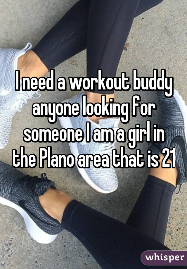 I need a workout buddy anyone looking for someone I am a girl in the Plano area that is 21 