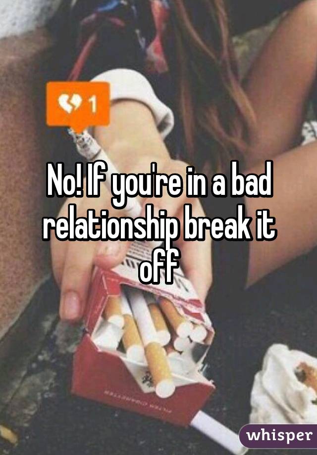 No! If you're in a bad relationship break it off