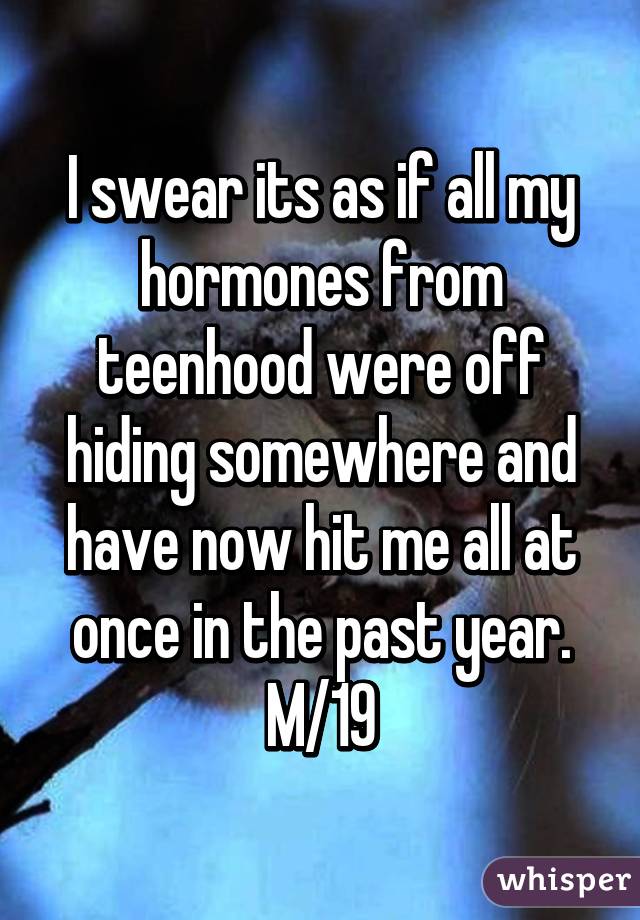 I swear its as if all my hormones from teenhood were off hiding somewhere and have now hit me all at once in the past year. M/19