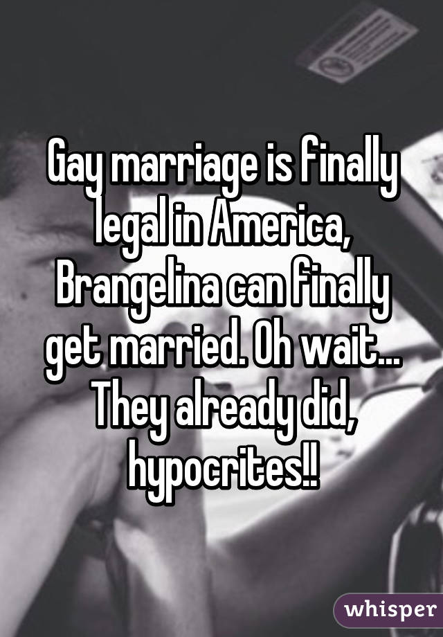 Gay marriage is finally legal in America, Brangelina can finally get married. Oh wait... They already did, hypocrites!!