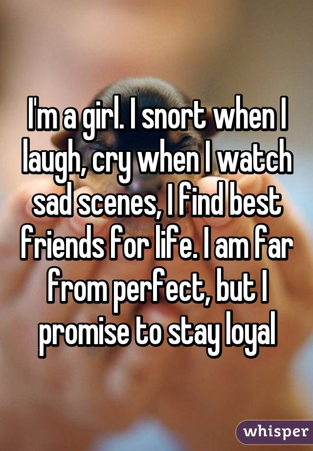 I'm a girl. I snort when I laugh, cry when I watch sad scenes, I find best friends for life. I am far from perfect, but I promise to stay loyal