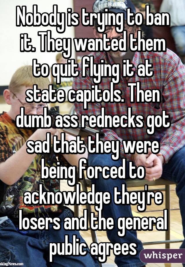 Nobody is trying to ban it. They wanted them to quit flying it at state capitols. Then dumb ass rednecks got sad that they were being forced to acknowledge they're losers and the general public agrees