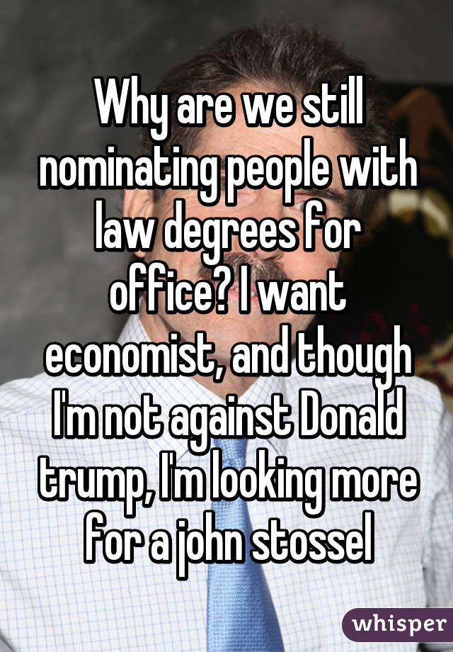 Why are we still nominating people with law degrees for office? I want economist, and though I'm not against Donald trump, I'm looking more for a john stossel