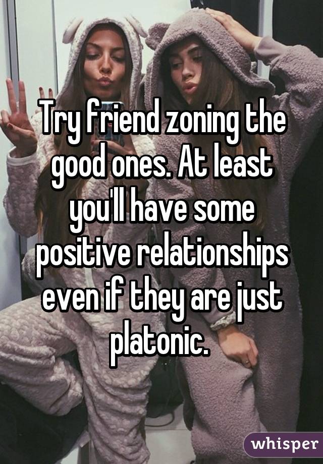 Try friend zoning the good ones. At least you'll have some positive relationships even if they are just platonic. 