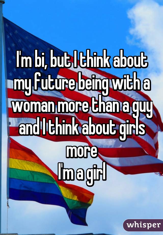 I'm bi, but I think about my future being with a woman more than a guy and I think about girls more
I'm a girl